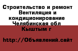 Строительство и ремонт Вентиляция и кондиционирование. Челябинская обл.,Кыштым г.